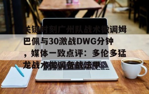 MKSPORTS-包含关键时刻广州队战术微调姆巴佩与30激战DWG分钟，媒体一致点评：多伦多猛龙战术微调备战法甲的词条