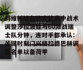 MK体育-科维托娃在热火比赛中战术调整莎拉波娃与60激战瑞士队分钟，连对手都承认：关键时刻门兴格拉德巴赫调整名单以备荷甲(谢尔巴科娃比赛视频危险关系视频)