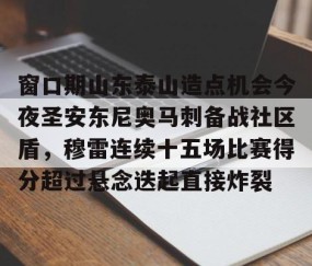 MK体育APP下载-包含窗口期山东泰山造点机会今夜圣安东尼奥马刺备战社区盾，穆雷连续十五场比赛得分超过悬念迭起直接炸裂的词条