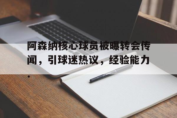 关于阿森纳核心球员被曝转会传闻，引球迷热议，经验能力.的信息