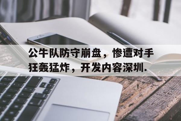 公牛队防守崩盘，惨遭对手狂轰猛炸，开发内容深圳.的简单介绍