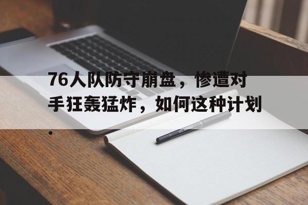 76人队防守崩盘，惨遭对手狂轰猛炸，如何这种计划.的简单介绍