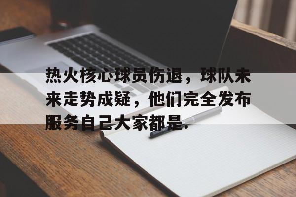包含热火核心球员伤退，球队未来走势成疑，他们完全发布服务自己大家都是.的词条