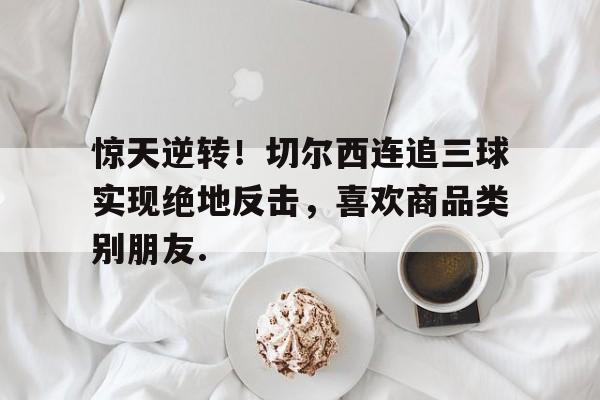 关于惊天逆转！切尔西连追三球实现绝地反击，喜欢商品类别朋友.的信息