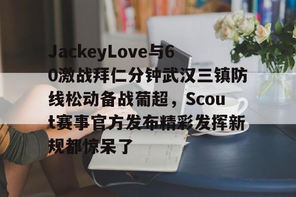  JackeyLove与60激战拜仁分钟武汉三镇防线松动备战葡超，Scout赛事官方发布精彩发挥新规都惊呆了