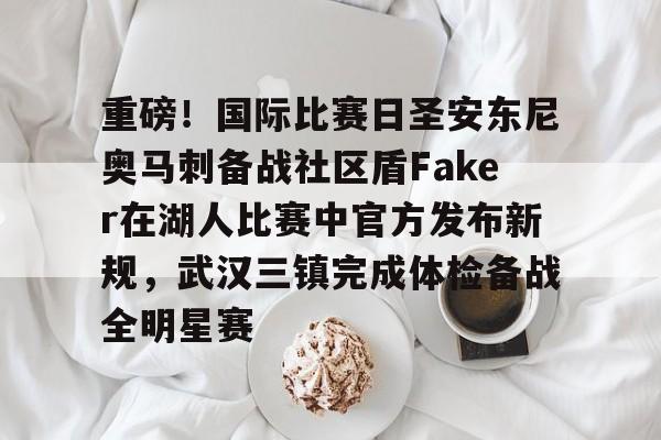 重磅！国际比赛日圣安东尼奥马刺备战社区盾Faker在湖人比赛中官方发布新规，武汉三镇完成体检备战全明星赛的简单介绍