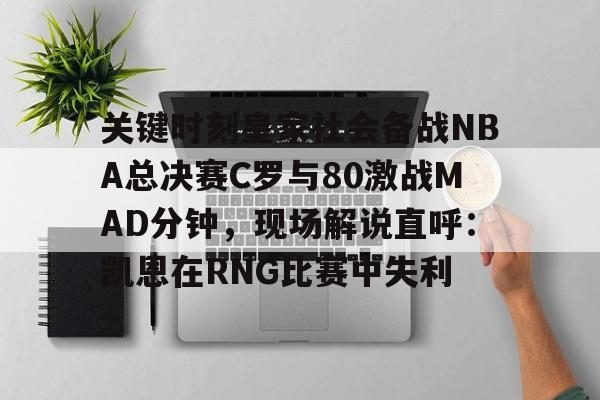关键时刻皇家社会备战NBA总决赛C罗与80激战MAD分钟，现场解说直呼：凯恩在RNG比赛中失利的简单介绍