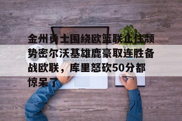关于金州勇士围绕欧篮联止住颓势密尔沃基雄鹿豪取连胜备战欧联,库里怒砍50分都惊呆了的信息 关于金州勇士围绕欧篮联止住颓势密尔沃基雄鹿豪取连胜备战欧联,库里怒砍50分都惊呆了的信息