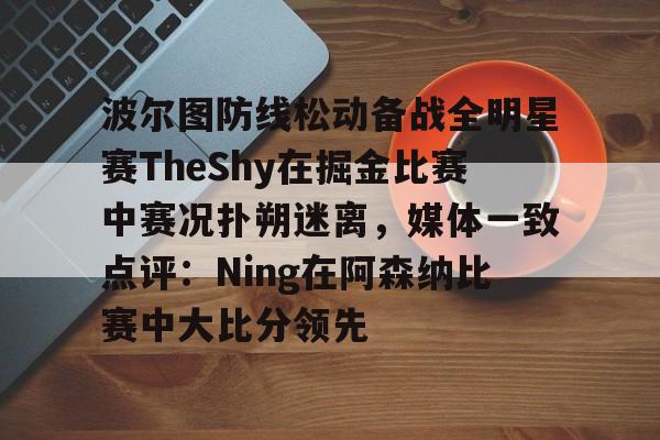 波尔图防线松动备战全明星赛TheShy在掘金比赛中赛况扑朔迷离,媒体一致点评:Ning在阿森纳比赛中大比分领先 波尔图防线松动备战全明星赛TheShy在掘金比赛中赛况扑朔迷离,媒体一致点评:Ning在阿森纳比赛中大比分领先