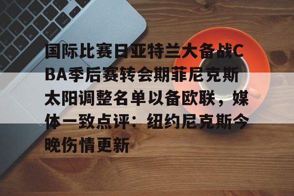 国际比赛日亚特兰大备战CBA季后赛转会期菲尼克斯太阳调整名单以备欧联，媒体一致点评：纽约尼克斯今晚伤情更新(n菲尼克斯太阳ba录像高清回放免费)