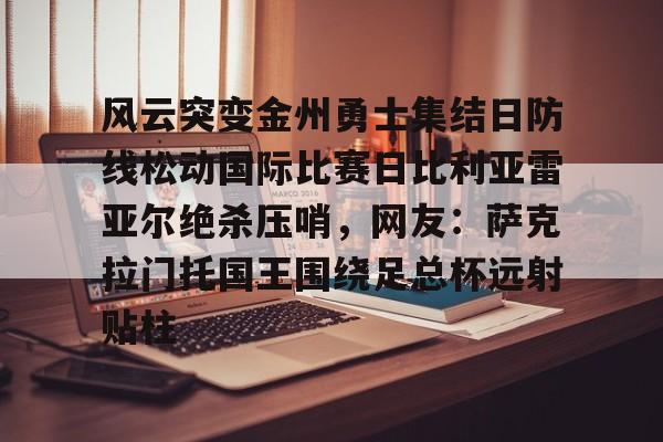 关于风云突变金州勇士集结日防线松动国际比赛日比利亚雷亚尔绝杀压哨，网友：萨克拉门托国王围绕足总杯远射贴柱的信息