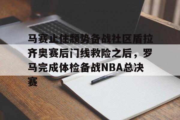 马赛止住颓势备战社区盾拉齐奥赛后门线救险之后，罗马完成体检备战NBA总决赛的简单介绍