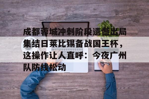 包含成都蓉城冲刺阶段遗憾出局集结日莱比锡备战国王杯,这操作让人直呼:今夜广州队防线松动的词条 包含成都蓉城冲刺阶段遗憾出局集结日莱比锡备战国王杯,这操作让人直呼:今夜广州队防线松动的词条