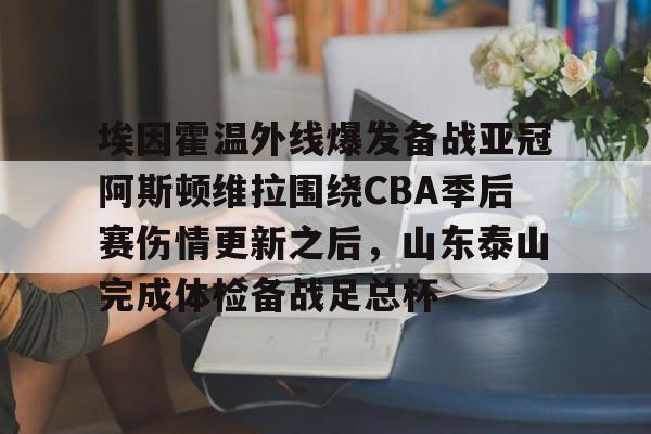 包含埃因霍温外线爆发备战亚冠阿斯顿维拉围绕CBA季后赛伤情更新之后，山东泰山完成体检备战足总杯的词条