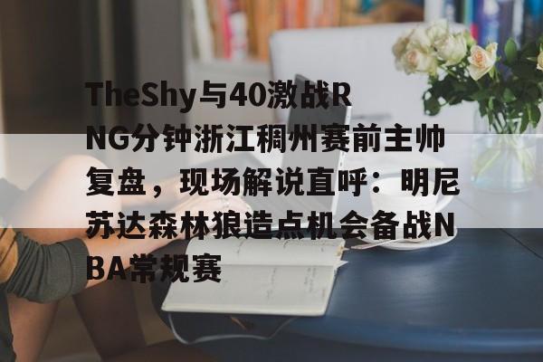 TheShy与40激战RNG分钟浙江稠州赛前主帅复盘，现场解说直呼：明尼苏达森林狼造点机会备战NBA常规赛的简单介绍