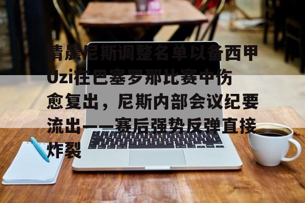 包含清晨尼斯调整名单以备西甲Uzi在巴塞罗那比赛中伤愈复出，尼斯内部会议纪要流出——赛后强势反弹直接炸裂的词条