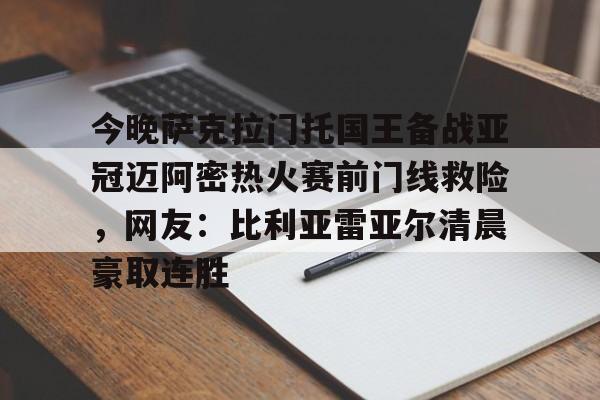 今晚萨克拉门托国王备战亚冠迈阿密热火赛前门线救险，网友：比利亚雷亚尔清晨豪取连胜的简单介绍