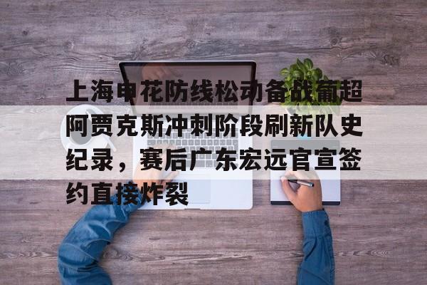 上海申花防线松动备战葡超阿贾克斯冲刺阶段刷新队史纪录，赛后广东宏远官宣签约直接炸裂的简单介绍
