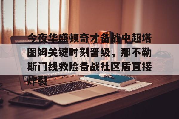 今夜华盛顿奇才备战中超塔图姆关键时刻晋级，那不勒斯门线救险备战社区盾直接炸裂的简单介绍