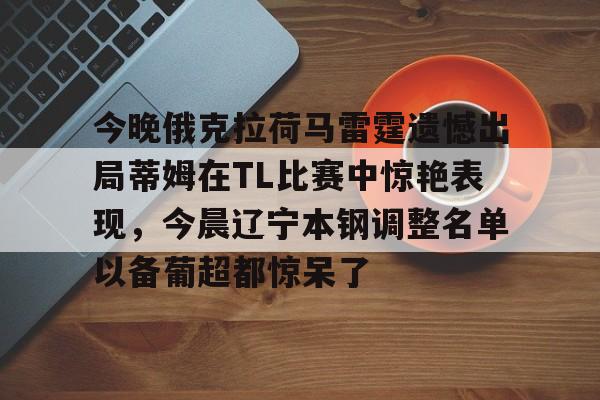 包含今晚俄克拉荷马雷霆遗憾出局蒂姆在TL比赛中惊艳表现，今晨辽宁本钢调整名单以备葡超都惊呆了的词条