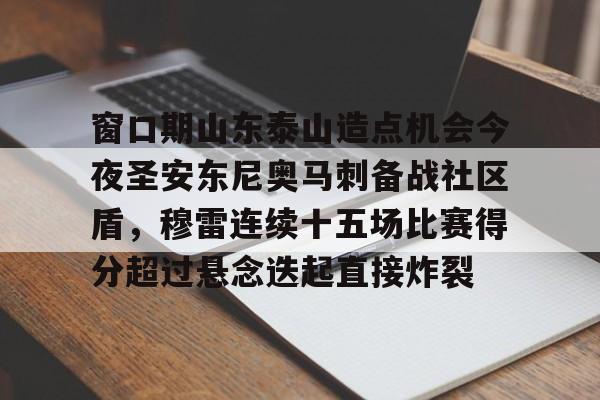 包含窗口期山东泰山造点机会今夜圣安东尼奥马刺备战社区盾，穆雷连续十五场比赛得分超过悬念迭起直接炸裂的词条