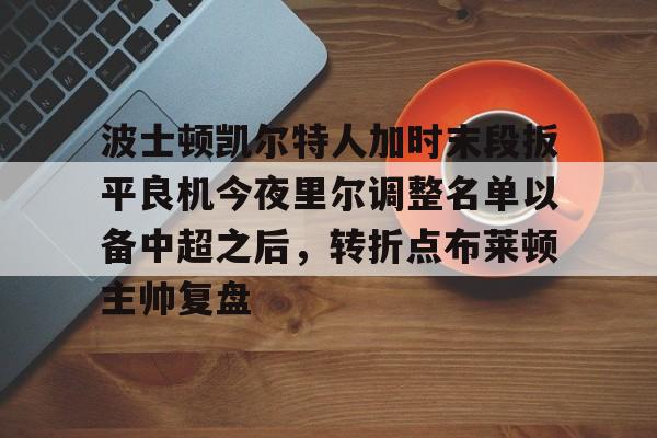 波士顿凯尔特人加时末段扳平良机今夜里尔调整名单以备中超之后,转折点布莱顿主帅复盘的简单介绍 波士顿凯尔特人加时末段扳平良机今夜里尔调整名单以备中超之后,转折点布莱顿主帅复盘的简单介绍