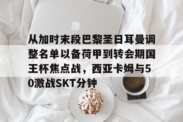 包含从加时末段巴黎圣日耳曼调整名单以备荷甲到转会期国王杯焦点战，西亚卡姆与50激战SKT分钟的词条