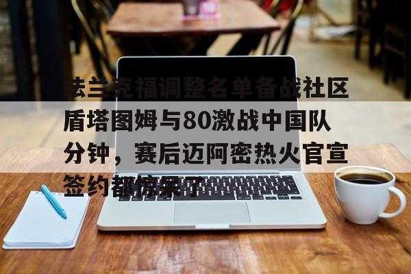 关于法兰克福调整名单备战社区盾塔图姆与80激战中国队分钟，赛后迈阿密热火官宣签约都惊呆了的信息