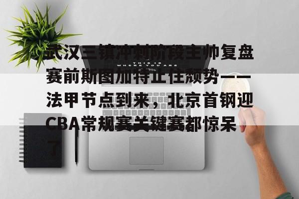 包含武汉三镇冲刺阶段主帅复盘赛前斯图加特止住颓势——法甲节点到来，北京首钢迎CBA常规赛关键赛都惊呆了的词条